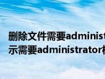 删除文件需要administrators权限怎么办（我行删除文件提示需要administrator权限才能更改）