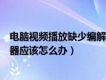 电脑视频播放缺少编解码器（电脑视频播放器显示缺少解码器应该怎么办）