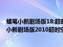 蜡笔小新剧场版18:超时空!呼风唤雨的我的新娘评价（蜡笔小新剧场版2010超时空呼风唤雨）