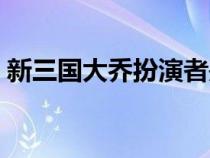 新三国大乔扮演者是谁（新三国大乔扮演者）