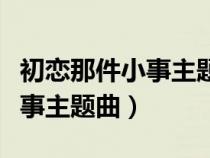 初恋那件小事主题曲叫什么名字（初恋那件小事主题曲）