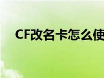 CF改名卡怎么使用（cf改名卡怎么使用）