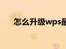 怎么升级wps最新版本（ps最新版本）