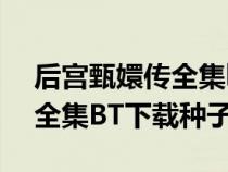 后宫甄嬛传全集bt下载种子版（后宫甄嬛传全集BT下载种子）