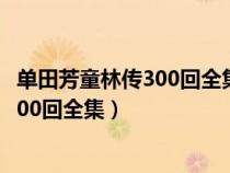 单田芳童林传300回全集在线收听喜马拉雅（单田芳童林传300回全集）