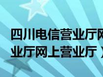 四川电信营业厅网上营业厅app（四川电信营业厅网上营业厅）