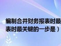 编制合并财务报表时最关键的一步是什么（编制合并财务报表时最关键的一步是）