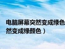 电脑屏幕突然变成绿色怎么回事（为什么有时电脑的屏幕突然变成绿颜色）