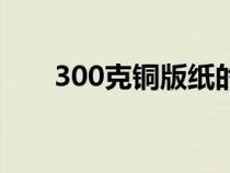 300克铜版纸的厚度（300克铜版纸）