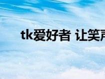 tk爱好者 让笑声带走烦恼（tk爱好者）