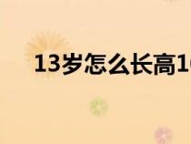 13岁怎么长高10厘米（13岁怎么长高）