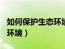 如何保护生态环境800字论文（如何保护生态环境）