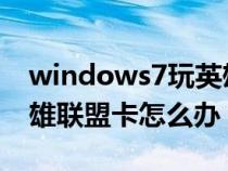 windows7玩英雄联盟卡怎么办（win7玩英雄联盟卡怎么办）