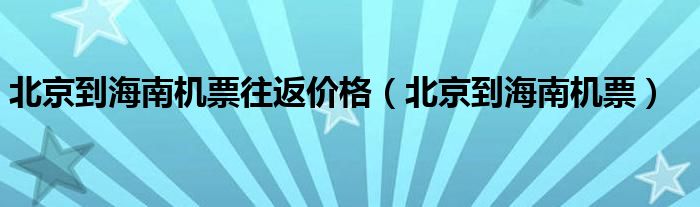 北京到海南机票往返价格（北京到海南机票）