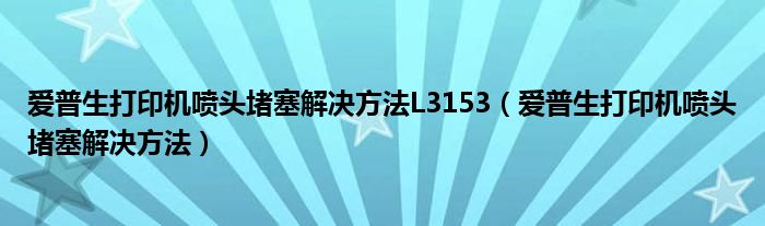 爱普生打印机喷头堵塞解决方法L3153（爱普生打印机喷头堵塞解决方法）