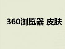 360浏览器 皮肤（360浏览器皮肤透明度）