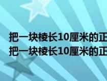 把一块棱长10厘米的正方体铁块熔铸成一个底面直径是20（把一块棱长10厘米的正方体铁块）