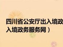 四川省公安厅出入境政务服务网官方网站（四川省公安厅出入境政务服务网）