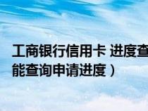 工商银行信用卡 进度查询（工商银行信用卡一般什么时候才能查询申请进度）