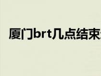 厦门brt几点结束运营（厦门brt几点结束）