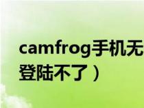 camfrog手机无法登录了（camfrog为什么登陆不了）