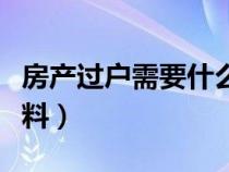 房产过户需要什么材料（房屋过户需要什么材料）