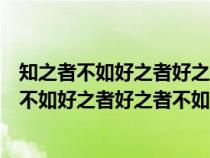 知之者不如好之者好之者不如乐之者的意思是什么（知之者不如好之者好之者不如乐之者的意思）