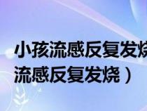 小孩流感反复发烧怎么办最有效的办法（小孩流感反复发烧）