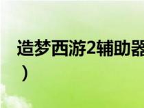 造梦西游2辅助器挂机（4399造梦西游2外挂）