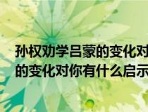 孙权劝学吕蒙的变化对你有什么启示200字（孙权劝学吕蒙的变化对你有什么启示）