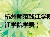 杭州师范钱江学院学费多少（杭州师范大学钱江学院学费）