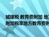 城建税 教育费附加 地方教育费附加税率（城建税及教育费附加税率地方教育费附加）