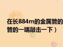 在长884m的金属管的一段敲击一下（在长为884M的金属管的一端敲击一下）