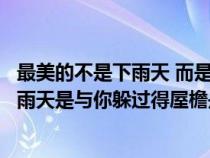 最美的不是下雨天 而是与你一起躲过的屋檐（最美的不是下雨天是与你躲过得屋檐是周杰伦哪首歌的歌词）