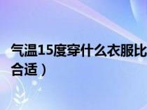 气温15度穿什么衣服比较合适呢（气温15度穿什么衣服比较合适）