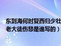 东到海何时复西归少壮不努力老大徒伤悲歌曲（少壮不努力老大徒伤悲是谁写的）