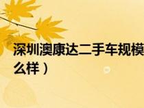 深圳澳康达二手车规模怎么样啊（深圳澳康达二手车规模怎么样）