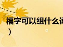 福字可以组什么词和拼音（福字可以组什么词）