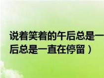 说着笑着的午后总是一直在停留出自哪首歌（说着笑着的午后总是一直在停留）