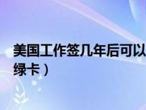 美国工作签几年后可以拿绿卡（在美国工作多少年可以申请绿卡）