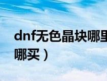 dnf无色晶块哪里搞最快（dnf无色小晶块在哪买）