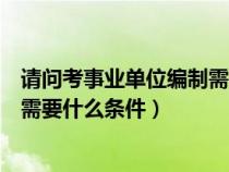 请问考事业单位编制需要什么条件呢（请问考事业单位编制需要什么条件）