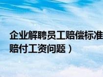 企业解聘员工赔偿标准金额（企业解聘员工劳动法如何规定赔付工资问题）