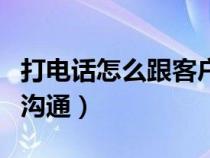 打电话怎么跟客户沟通好（打电话怎么跟客户沟通）