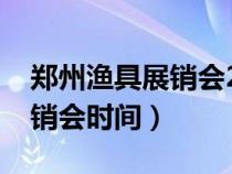 郑州渔具展销会2021年时间表（郑州渔具展销会时间）