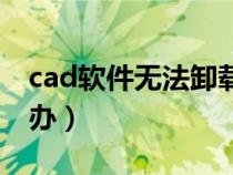 cad软件无法卸载怎么办（cad无法卸载怎么办）