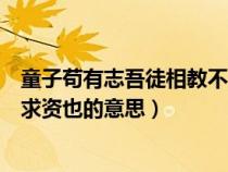 童子苟有志吾徒相教不求资也翻译（童子苟有志吾徒相教不求资也的意思）