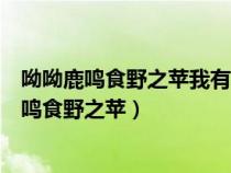 呦呦鹿鸣食野之苹我有嘉宾鼓瑟吹笙所表达的心情（呦呦鹿鸣食野之苹）