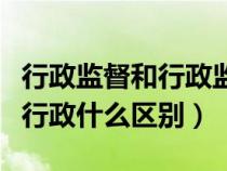 行政监督和行政监察的区别（行政监督和监督行政什么区别）