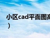 小区cad平面图高清（小区平面图cad怎么画）